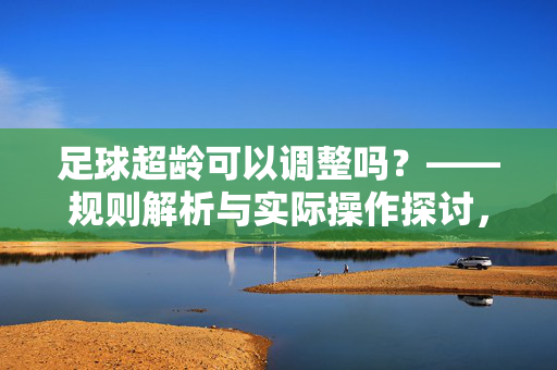 足球超龄可以调整吗？——规则解析与实际操作探讨，足球超龄可以调整吗？——规则解析与实际操作探讨