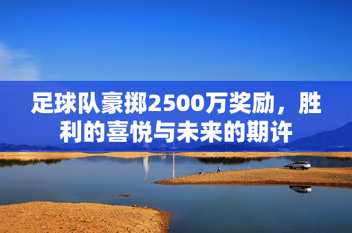 足球队豪掷2500万奖励，胜利的喜悦与未来的期许
