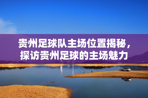 贵州足球队主场位置揭秘，探访贵州足球的主场魅力