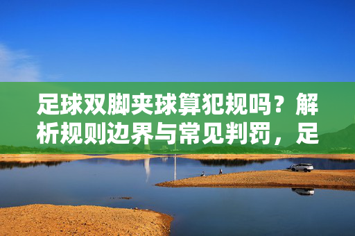 足球双脚夹球算犯规吗？解析规则边界与常见判罚，足球双脚夹球算犯规吗？解析规则边界与常见判罚