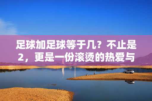 足球加足球等于几？不止是2，更是一份滚烫的热爱与无限的可能