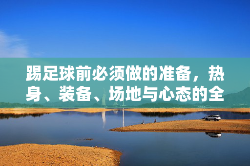 踢足球前必须做的准备,热身、装备、场地与心态的全面指南,踢足球前必须做的准备,热身、装备、场地与心态的全面指南