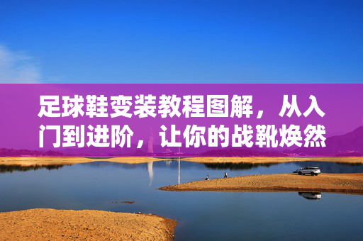 足球鞋变装教程图解,从入门到进阶,让你的战靴焕然一新