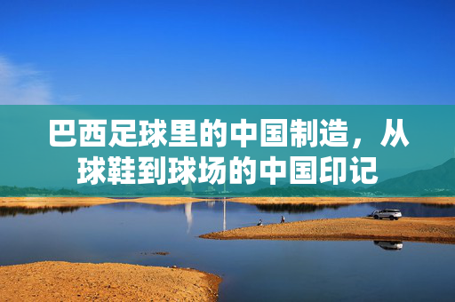 巴西足球里的中国制造，从球鞋到球场的中国印记