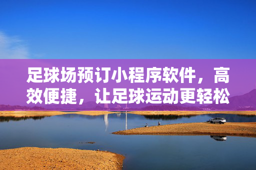足球场预订小程序软件，高效便捷，让足球运动更轻松，足球场预订小程序，高效便捷，让足球运动更轻松