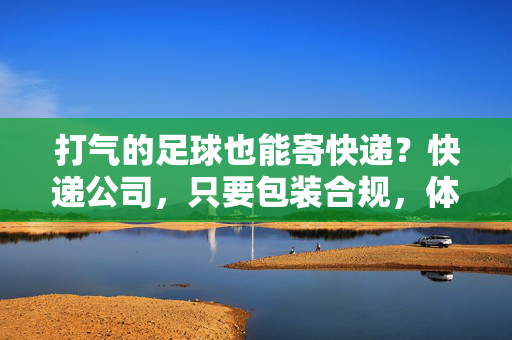 打气的足球也能寄快递？快递公司，只要包装合规，体积重量达标就行