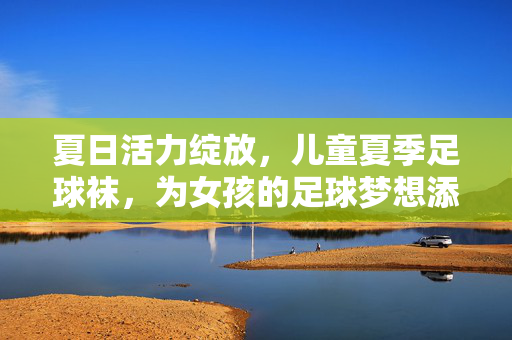夏日活力绽放，儿童夏季足球袜，为女孩的足球梦想添彩