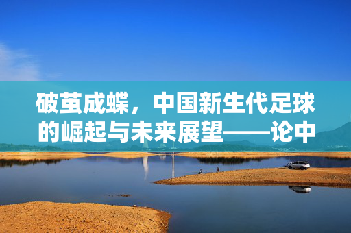 破茧成蝶，中国新生代足球的崛起与未来展望——论中国足球新生代的成长路径与时代使命