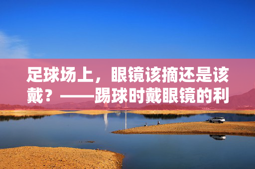 足球场上，眼镜该摘还是该戴？——踢球时戴眼镜的利弊与选择
