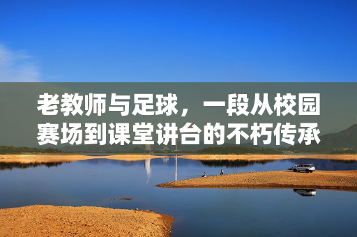 老教师与足球，一段从校园赛场到课堂讲台的不朽传承