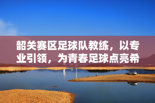 韶关赛区足球队教练，以专业引领，为青春足球点亮希望之光