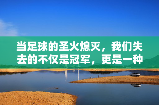 当足球的圣火熄灭，我们失去的不仅是冠军，更是一种集体信仰