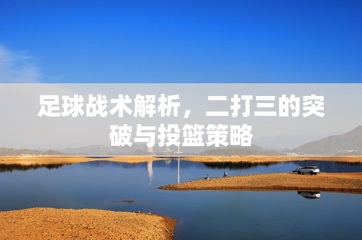 足球战术解析,二打三的突破与投篮策略