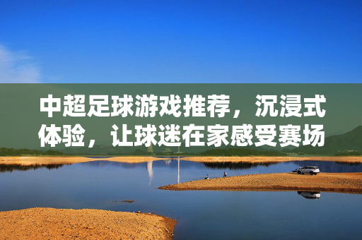中超足球游戏推荐，沉浸式体验，让球迷在家感受赛场激情