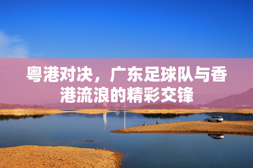 粤港对决，广东足球队与香港流浪的精彩交锋