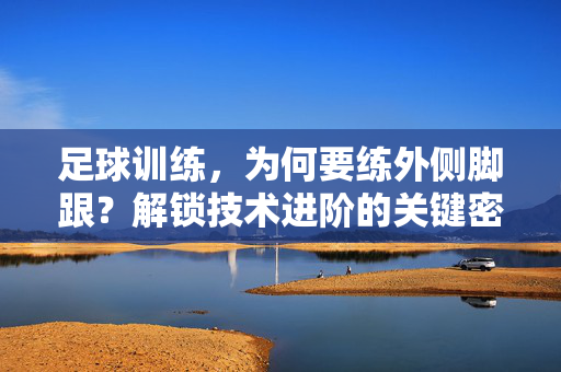 足球训练，为何要练外侧脚跟？解锁技术进阶的关键密码，足球训练为何要练外侧脚跟？解锁技术进阶的关键密码