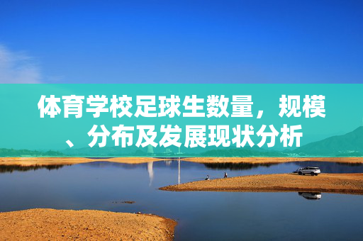体育学校足球生数量，规模、分布及发展现状分析