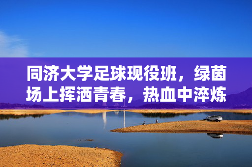 同济大学足球现役班，绿茵场上挥洒青春，热血中淬炼梦想，同济大学足球现役班，绿茵场上挥洒青春，热血中淬炼梦想