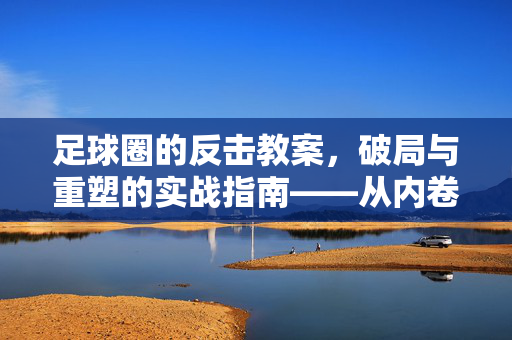 足球圈的反击教案,破局与重塑的实战指南——从内卷困境到主动破局的战略路径