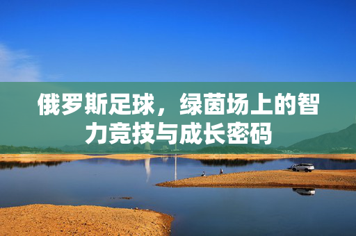 俄罗斯足球，绿茵场上的智力竞技与成长密码
