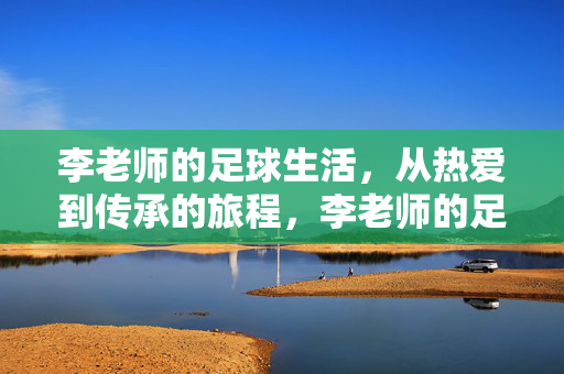 李老师的足球生活，从热爱到传承的旅程，李老师的足球生活，从热爱到传承的旅程