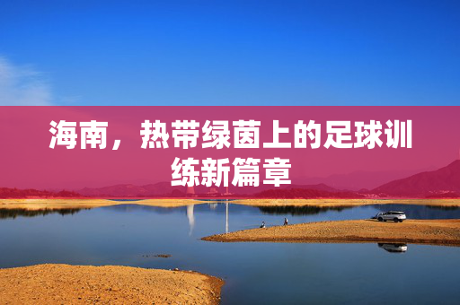 海南，热带绿茵上的足球训练新篇章