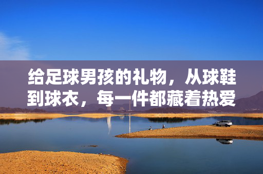 给足球男孩的礼物，从球鞋到球衣，每一件都藏着热爱