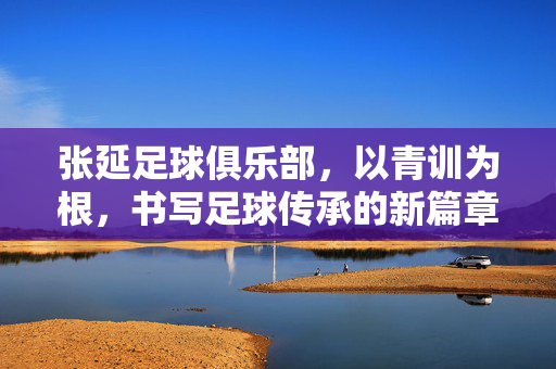 张延足球俱乐部，以青训为根，书写足球传承的新篇章