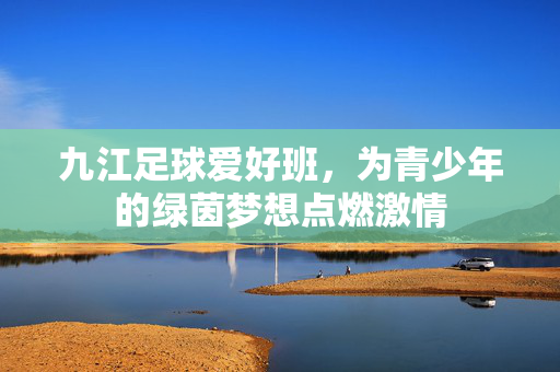 九江足球爱好班，为青少年的绿茵梦想点燃激情