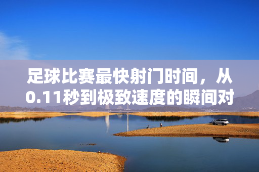 足球比赛最快射门时间，从0.11秒到极致速度的瞬间对决