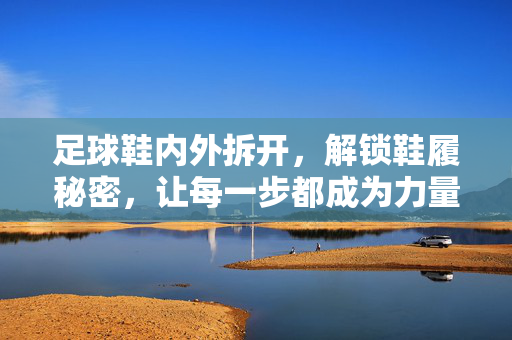 足球鞋内外拆开，解锁鞋履秘密，让每一步都成为力量与控制的注脚