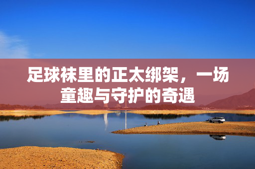 足球袜里的正太绑架，一场童趣与守护的奇遇