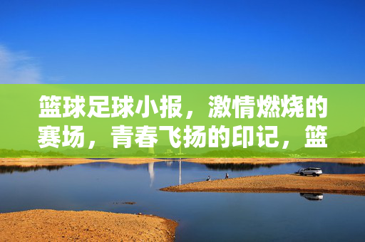 篮球足球小报，激情燃烧的赛场，青春飞扬的印记，篮球足球小报，激情燃烧的赛场，青春飞扬的印记