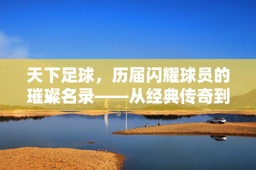 天下足球，历届闪耀球员的璀璨名录——从经典传奇到时代新星的传承之旅