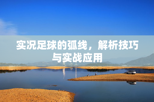 实况足球的弧线，解析技巧与实战应用