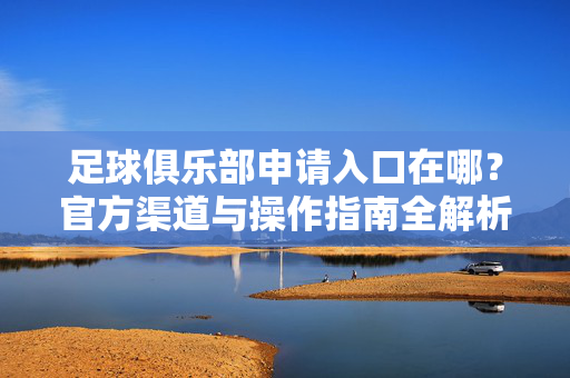 足球俱乐部申请入口在哪？官方渠道与操作指南全解析，足球俱乐部申请入口在哪？官方渠道与操作指南全解析