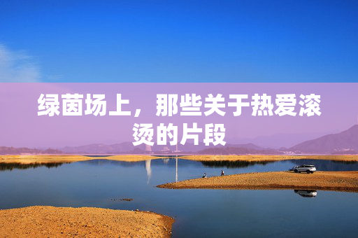 绿茵场上，那些关于热爱滚烫的片段