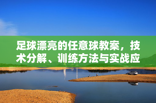 足球漂亮的任意球教案，技术分解、训练方法与实战应用指南