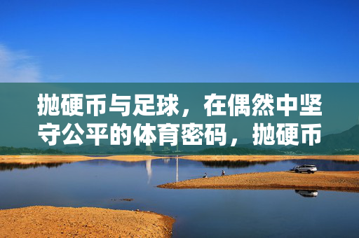 抛硬币与足球,在偶然中坚守公平的体育密码,抛硬币与足球,在偶然中坚守公平的体育密码