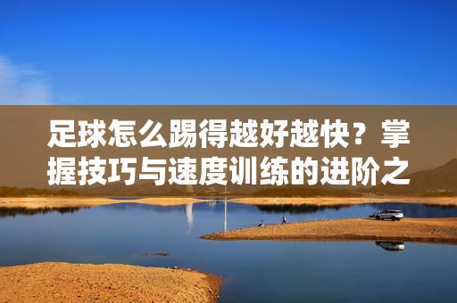 足球怎么踢得越好越快？掌握技巧与速度训练的进阶之道