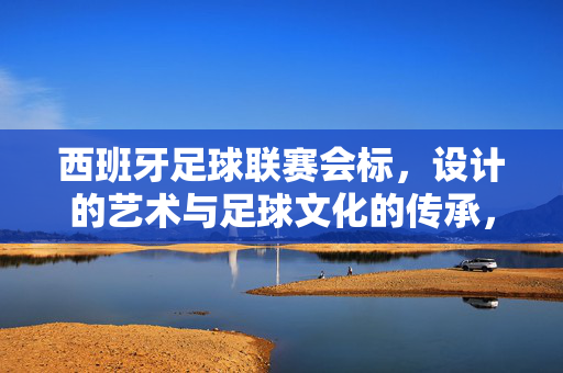 西班牙足球联赛会标,设计的艺术与足球文化的传承,西班牙足球联赛会标,设计艺术与足球文化传承