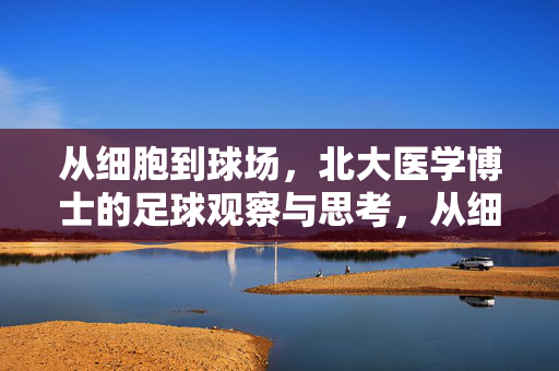 从细胞到球场，北大医学博士的足球观察与思考，从细胞到球场，北大医学博士的足球观察与思考