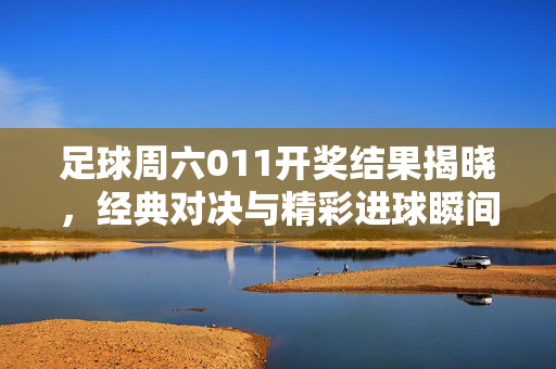 足球周六011开奖结果揭晓,经典对决与精彩进球瞬间回顾,足球周六011开奖结果揭晓,经典对决与精彩进球瞬间回顾