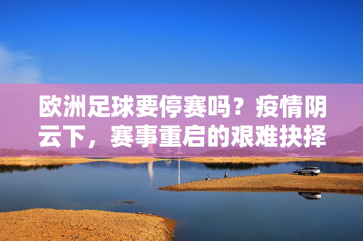 欧洲足球要停赛吗？疫情阴云下，赛事重启的艰难抉择与未来展望