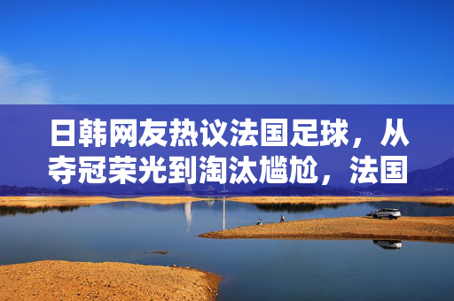 日韩网友热议法国足球，从夺冠荣光到淘汰尴尬，法国足球的法国特色引多方评说