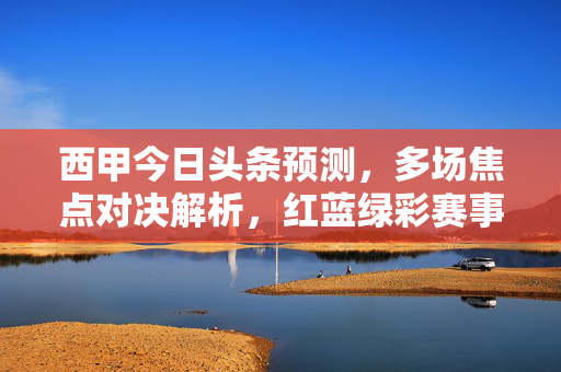 西甲今日头条预测，多场焦点对决解析，红蓝绿彩赛事前瞻，西甲今日头条预测，多场焦点对决解析与红蓝绿彩赛事前瞻