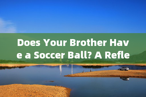 Does Your Brother Have a Soccer Ball? A Reflection on Family, Sports, and the Joy of Shared Passions,兄弟的足球,关于家庭、体育与共享热爱的反思