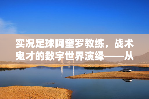 实况足球阿奎罗教练，战术鬼才的数字世界演绎——从球员到教练的足球哲学传承