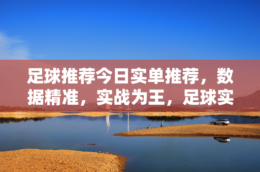 足球推荐今日实单推荐，数据精准，实战为王，足球实单推荐，数据精准，实战为王