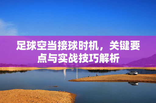 足球空当接球时机,关键要点与实战技巧解析